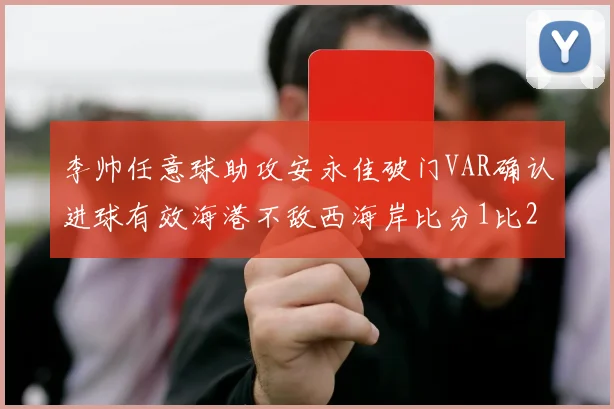 李帅任意球助攻安永佳破门VAR确认进球有效海港不敌西海岸比分1比2