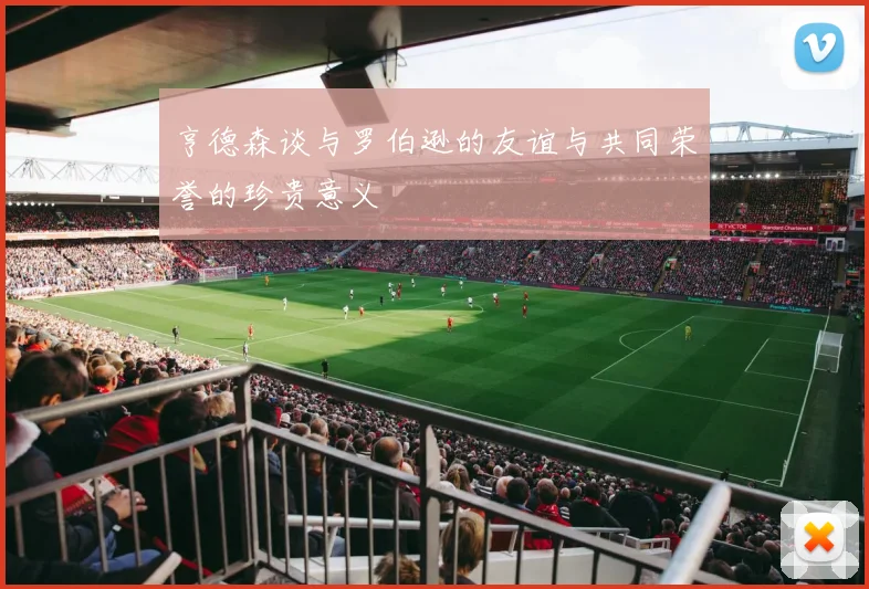 亨德森谈与罗伯逊的友谊与共同荣誉的珍贵意义