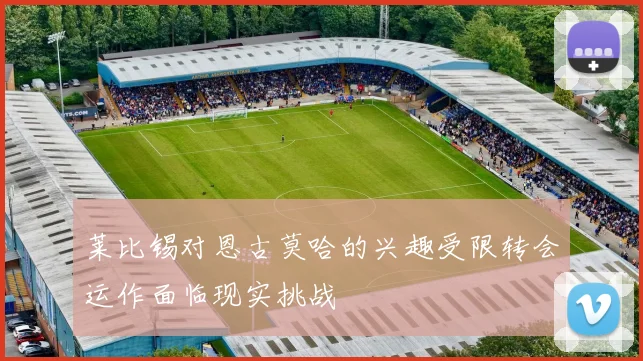 莱比锡对恩古莫哈的兴趣受限转会运作面临现实挑战