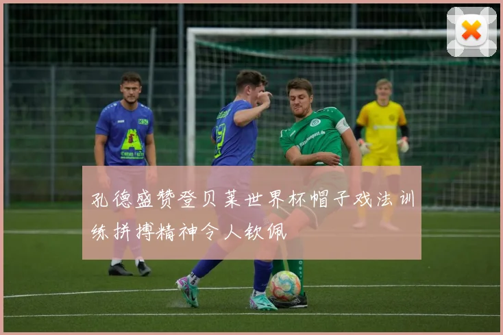 孔德盛赞登贝莱世界杯帽子戏法训练拼搏精神令人钦佩