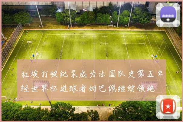杜埃打破纪录成为法国队史第五年轻世界杯进球者姆巴佩继续领跑