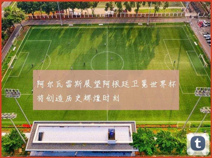 阿尔瓦雷斯展望阿根廷卫冕世界杯将创造历史辉煌时刻