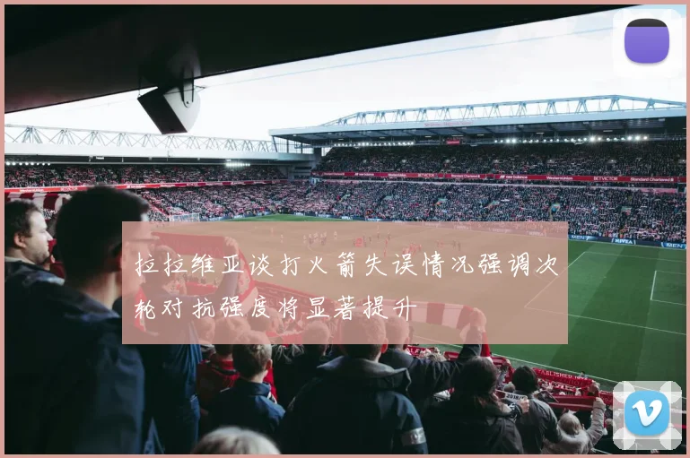 拉拉维亚谈打火箭失误情况强调次轮对抗强度将显著提升