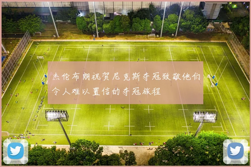 杰伦布朗祝贺尼克斯夺冠致敬他们令人难以置信的夺冠旅程