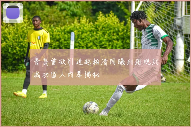 青岛曾欲引进赵柏清同曦利用规则成功留人内幕揭秘