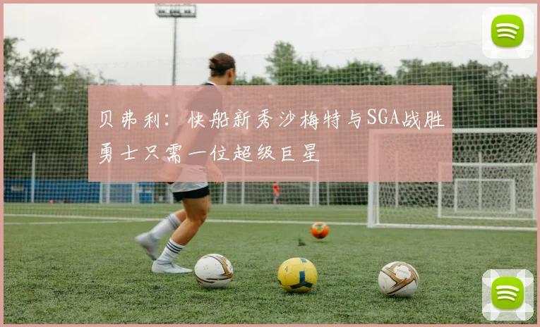 贝弗利：快船新秀沙梅特与SGA战胜勇士只需一位超级巨星