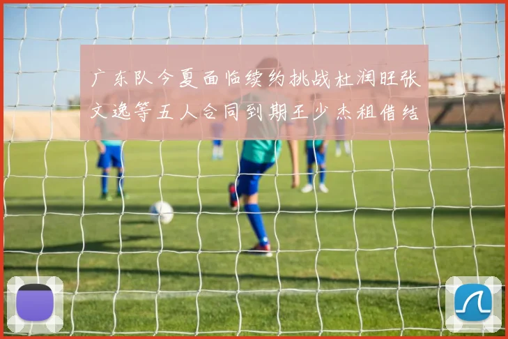 广东队今夏面临续约挑战杜润旺张文逸等五人合同到期王少杰租借结束