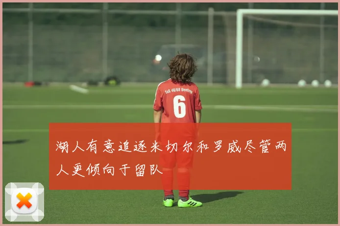 湖人有意追逐米切尔和罗威尽管两人更倾向于留队