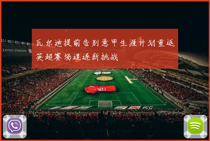 瓦尔迪提前告别意甲生涯计划重返英超赛场追逐新挑战
