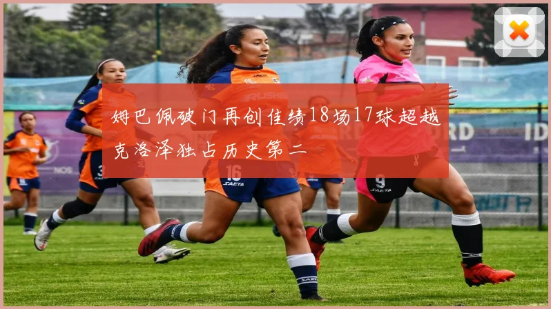 姆巴佩破门再创佳绩18场17球超越克洛泽独占历史第二
