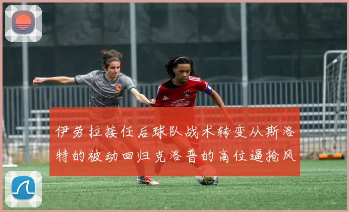 伊劳拉接任后球队战术转变从斯洛特的被动回归克洛普的高位逼抢风格