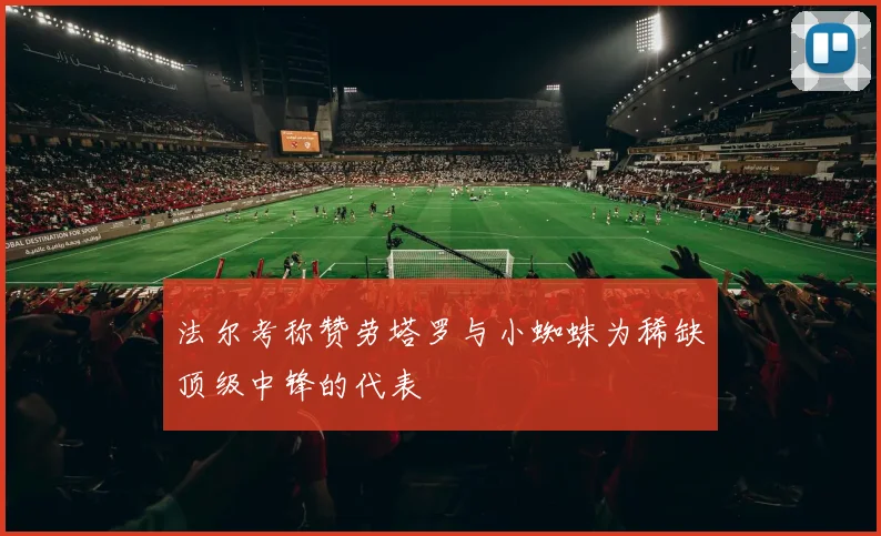 法尔考称赞劳塔罗与小蜘蛛为稀缺顶级中锋的代表