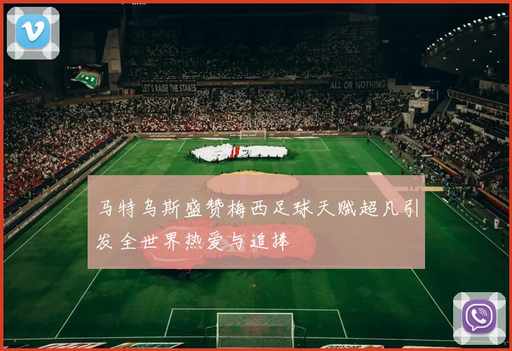 马特乌斯盛赞梅西足球天赋超凡引发全世界热爱与追捧