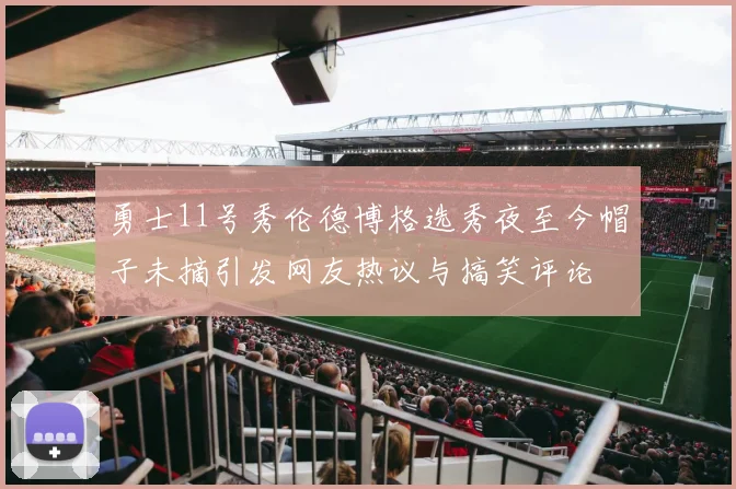 勇士11号秀伦德博格选秀夜至今帽子未摘引发网友热议与搞笑评论