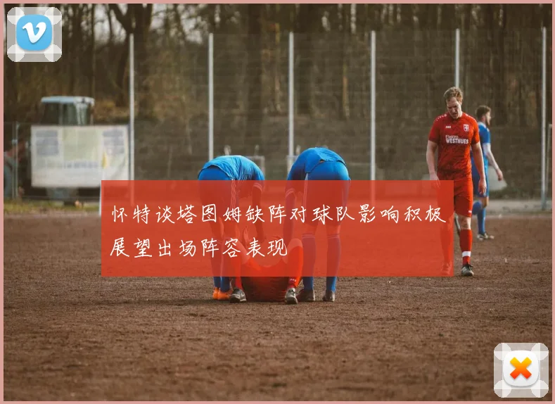 怀特谈塔图姆缺阵对球队影响积极展望出场阵容表现