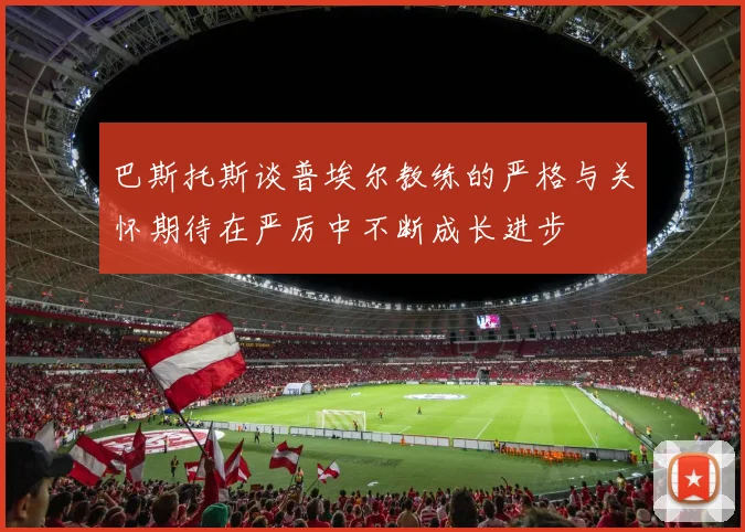 巴斯托斯谈普埃尔教练的严格与关怀期待在严厉中不断成长进步