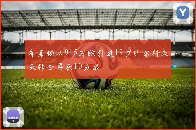 布莱顿以915万欧引进19岁巴尔科未来转会再获10分成