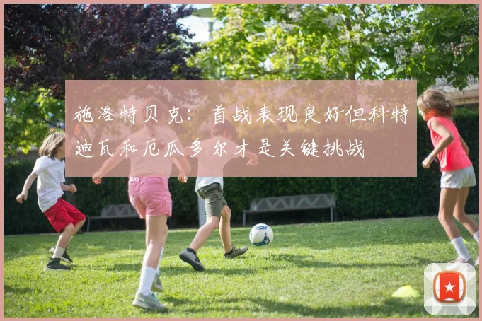 施洛特贝克：首战表现良好但科特迪瓦和厄瓜多尔才是关键挑战