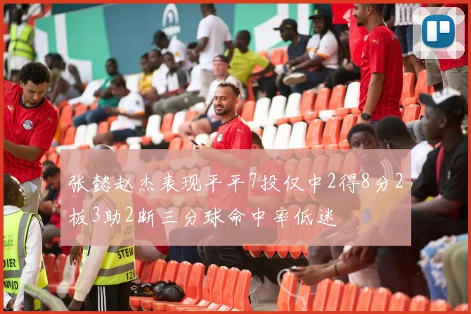 张懿赵杰表现平平7投仅中2得8分2板3助2断三分球命中率低迷