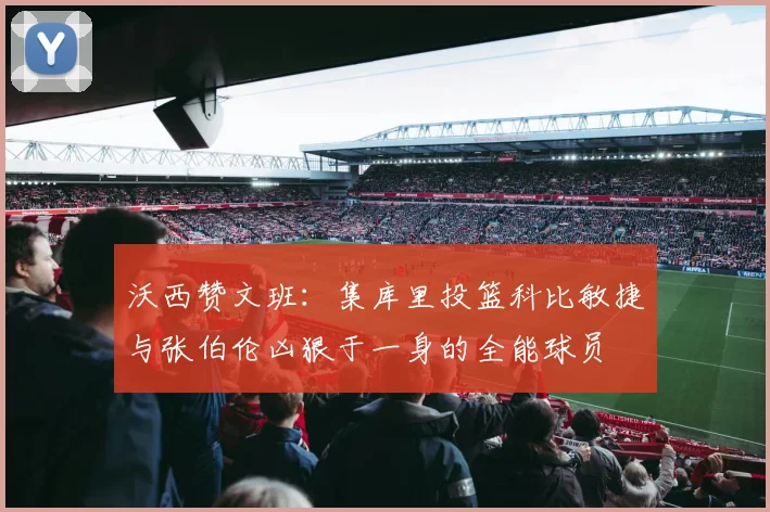 沃西赞文班：集库里投篮科比敏捷与张伯伦凶狠于一身的全能球员