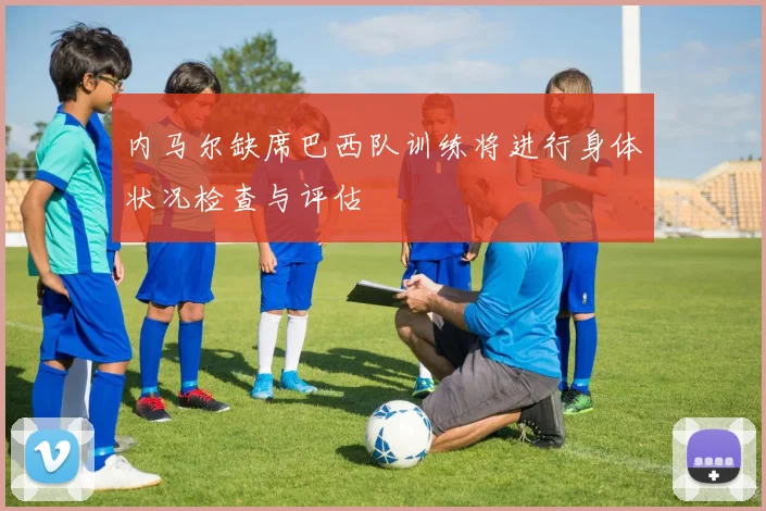 内马尔缺席巴西队训练将进行身体状况检查与评估