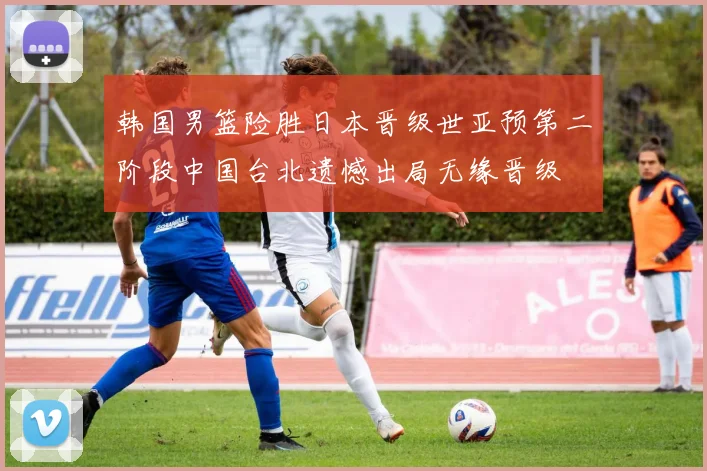 韩国男篮险胜日本晋级世亚预第二阶段中国台北遗憾出局无缘晋级