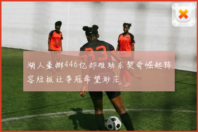 湖人豪掷446亿却难助东契奇崛起阵容短板让争冠希望渺茫